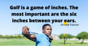 Golf Quotes - Golf is a game of inches. The most important are the six inches between your ears. By Arnold Palmer